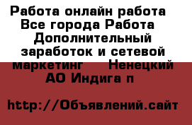 Работа онлайн работа - Все города Работа » Дополнительный заработок и сетевой маркетинг   . Ненецкий АО,Индига п.